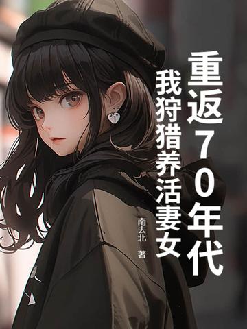 重返70年代我狩猎养活妻女 南去北